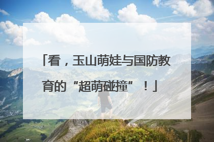 看，玉山萌娃与国防教育的“超萌碰撞”！